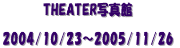 @@@@@THEATERʐ^  2004/10/23`2005/11/26